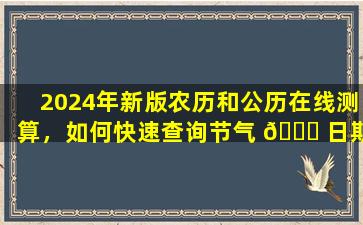 2024年新版农历和公历在线测算，如何快速查询节气 🐈 日期